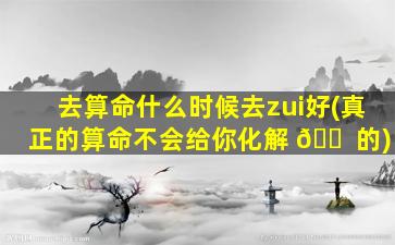 去算命什么时候去zui
好(真正的算命不会给你化解 🐠 的)